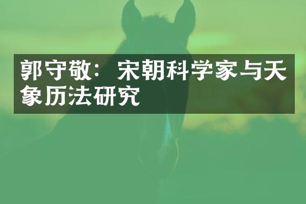郭守敬：宋朝科学家与天象历法研究