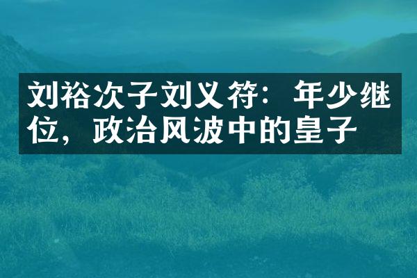 刘裕次子刘义符：年少继位，政治风波中的皇子