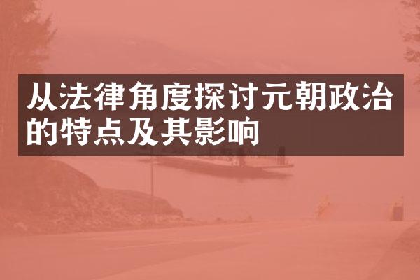 从法律角度探讨元朝政治的特点及其影响