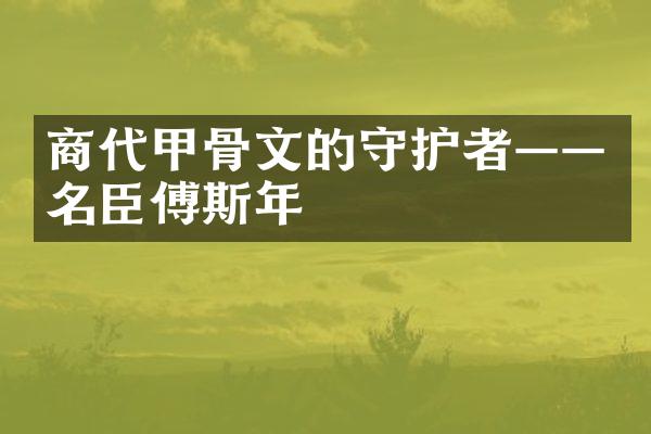 商代甲骨文的守护者——名臣傅斯年