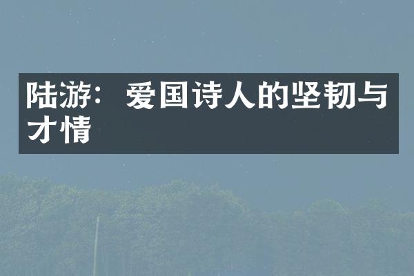 陆游：爱国诗人的坚韧与才情