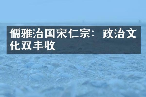 儒雅治国宋仁宗：政治文化双丰收