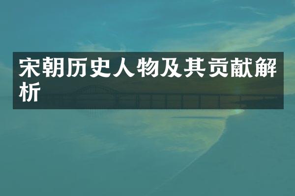 宋朝历史人物及其贡献解析