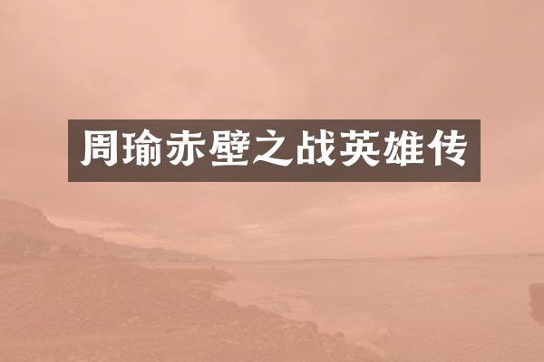 周瑜赤壁之战英雄传