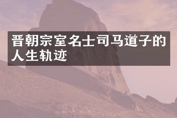 晋朝宗室名士司马道子的人生轨迹