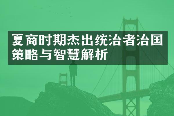 夏商时期杰出统治者治国策略与智慧解析