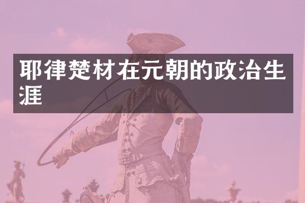 耶律楚材在元朝的政治生涯