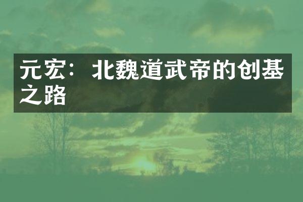 元宏：北魏道武帝的创基之路