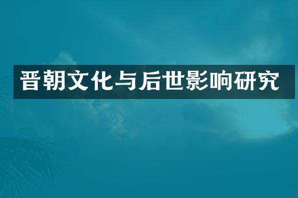 晋朝文化与后世影响研究