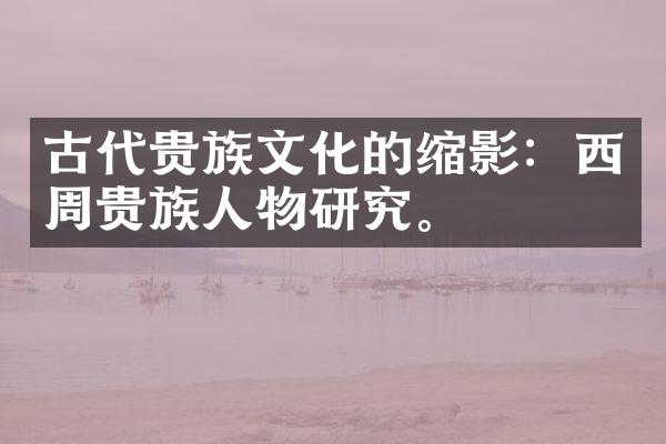 古代贵族文化的缩影：西周贵族人物研究。