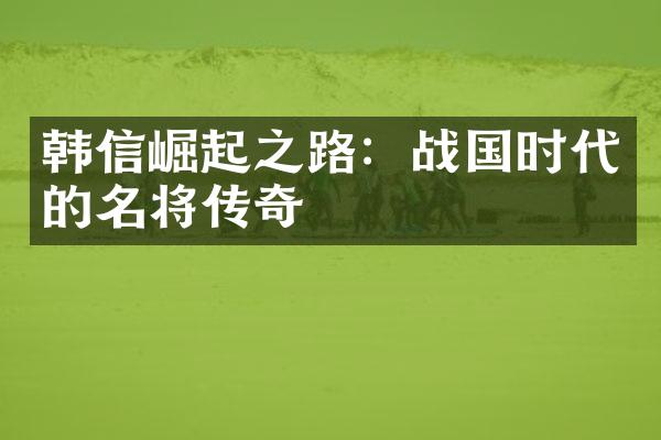 韩信崛起之路：战国时代的名将传奇
