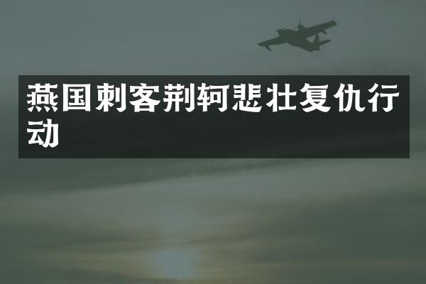 燕国刺客荆轲悲壮复仇行动