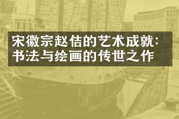 宋徽宗赵佶的艺术成就：书法与绘画的传世之作