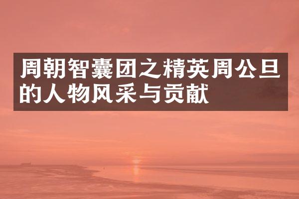周朝智囊团之精英周公旦的人物风采与贡献