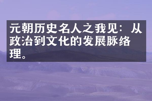元朝历史名人之我见：从政治到文化的发展脉络梳理。