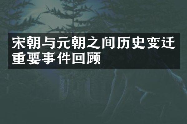 宋朝与元朝之间历史变迁重要事件回顾