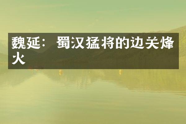 魏延：蜀汉猛将的边关烽火
