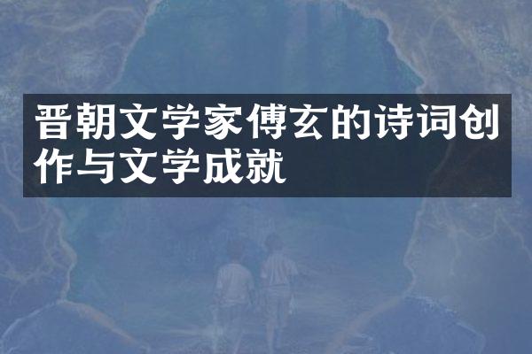晋朝文学家傅玄的诗词创作与文学成就