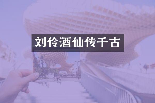 刘伶酒仙传千古