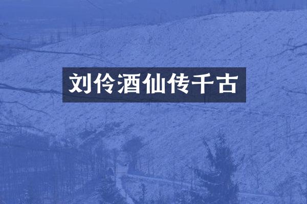 刘伶酒仙传千古