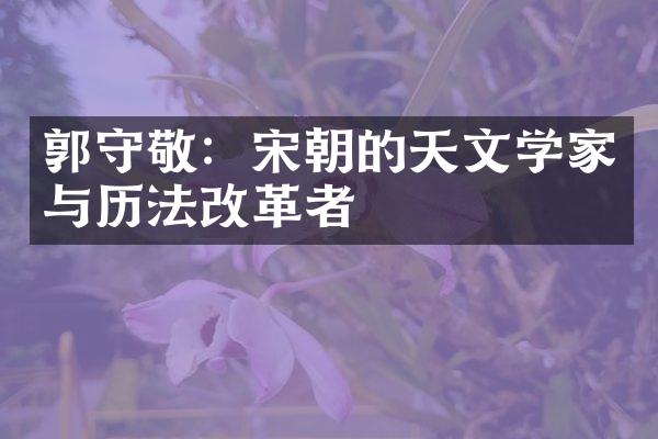郭守敬：宋朝的天文学家与历法改革者