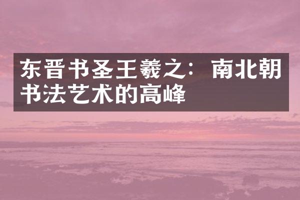 东晋书圣王羲之：南北朝书法艺术的高峰