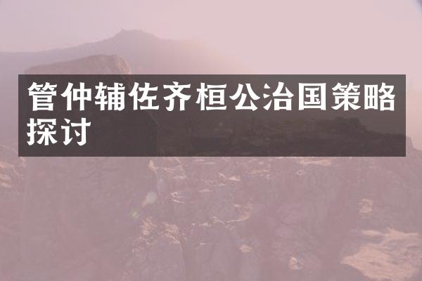 管仲辅佐齐桓公治国策略探讨