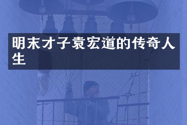 明末才子袁宏道的传奇人生