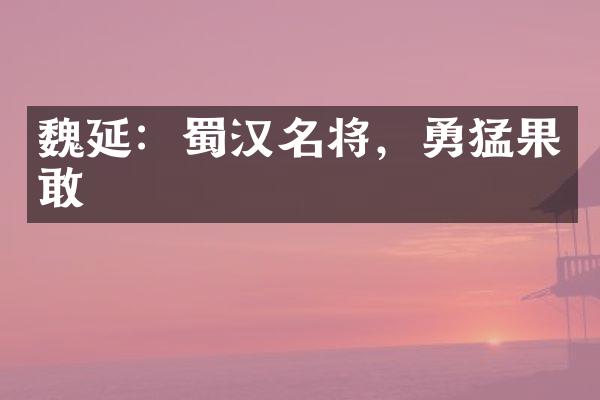魏延：蜀汉名将，勇猛果敢
