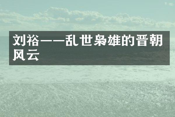 刘裕——乱世枭雄的晋朝风云