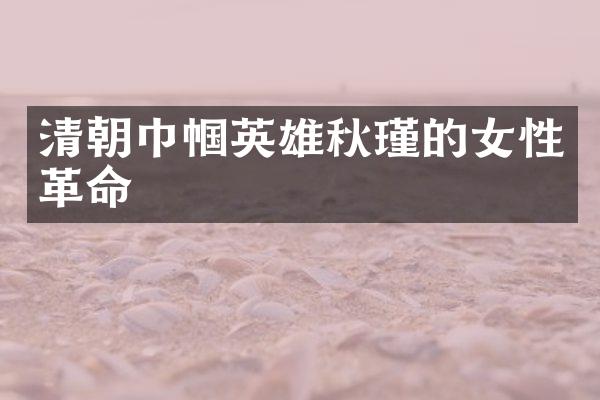清朝巾帼英雄秋瑾的女性革命