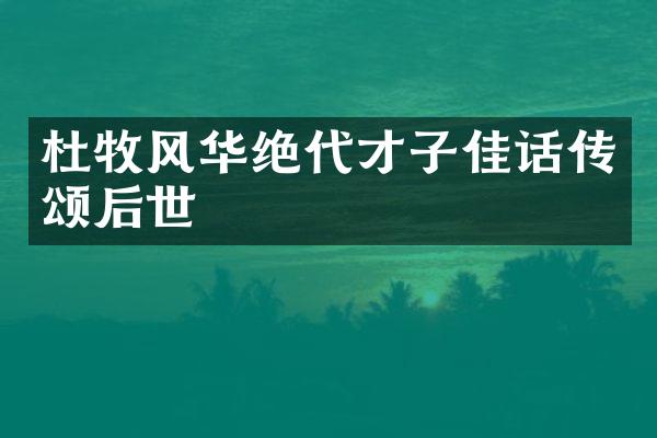 杜牧风华绝代才子佳话传颂后世