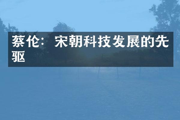 蔡伦：宋朝科技发展的先驱