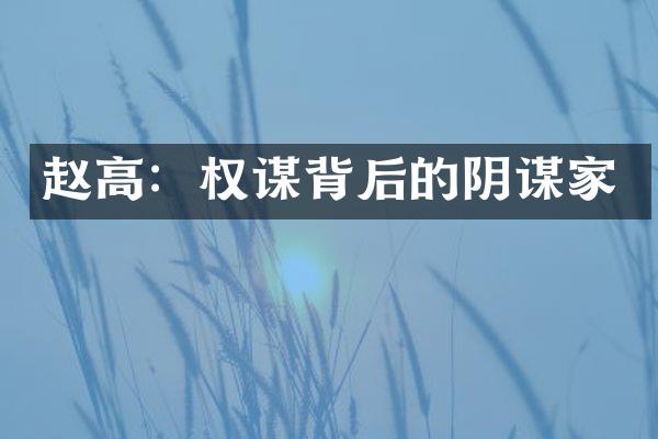 赵高：权谋背后的阴谋家
