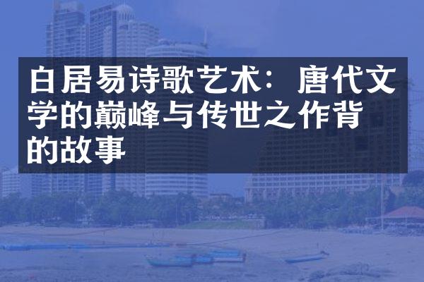 白居易诗歌艺术：唐代文学的巅峰与传世之作背后的故事