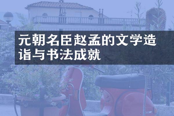 元朝名臣赵孟頫的文学造诣与书法成就