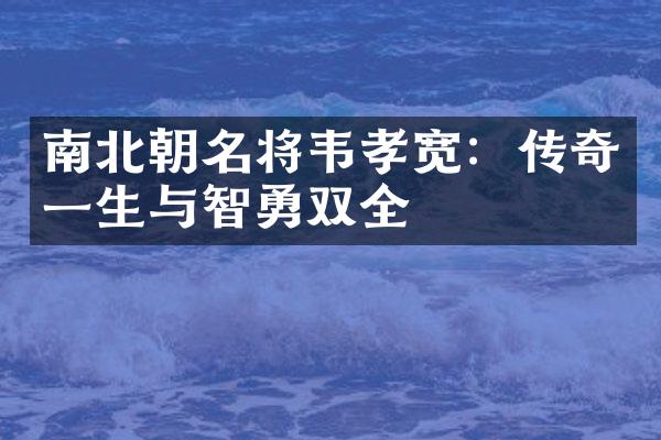 南北朝名将韦孝宽：传奇一生与智勇双全