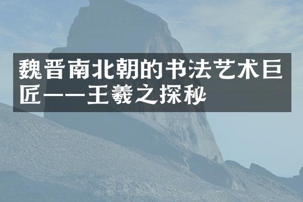 魏晋南北朝的书法艺术巨匠——王羲之探秘