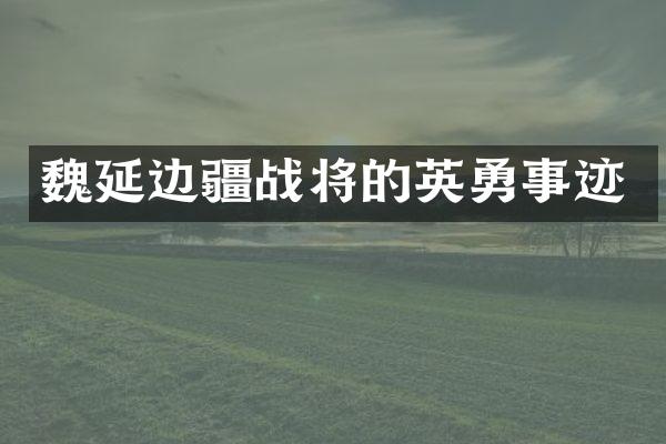 魏延边疆战将的英勇事迹