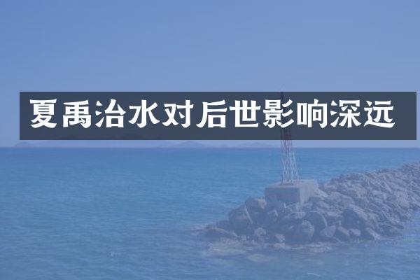 夏禹治水对后世影响深远