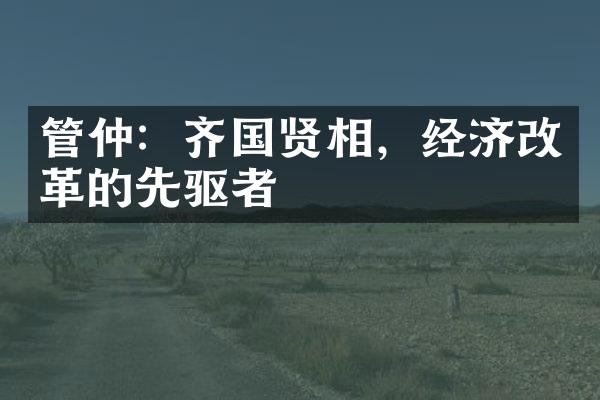 管仲：齐国贤相，经济改革的先驱者