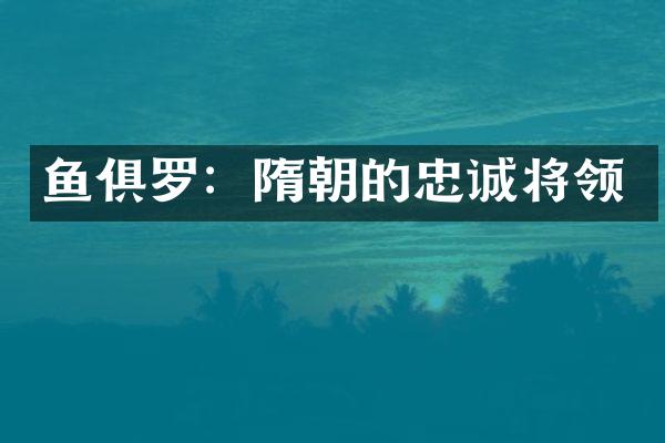 鱼俱罗：隋朝的忠诚将领