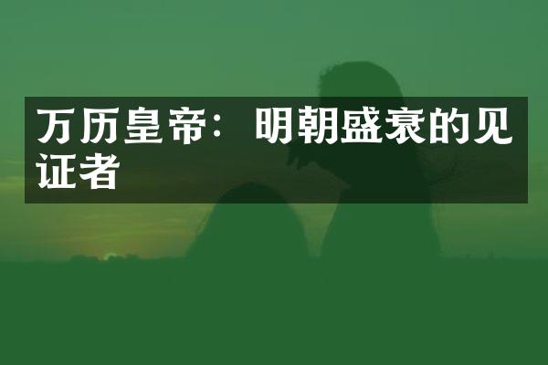 万历皇帝：明朝盛衰的见证者