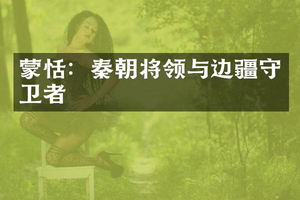 蒙恬：秦朝将领与边疆守卫者