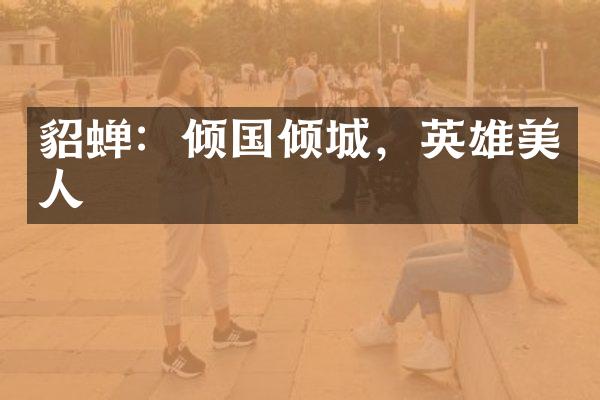 貂蝉：倾国倾城，英雄美人