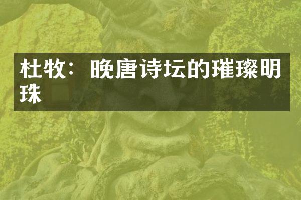 杜牧：晚唐诗坛的璀璨明珠