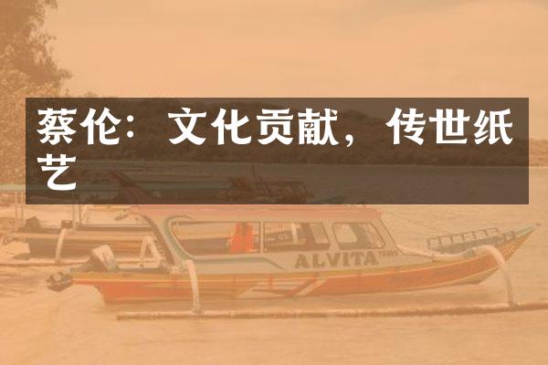 蔡伦：文化贡献，传世纸艺