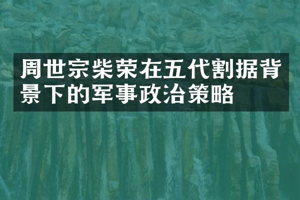 周世宗柴荣在五代割据背景下的军事政治策略