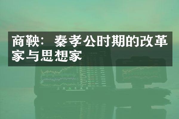 商鞅：秦孝公时期的改革家与思想家