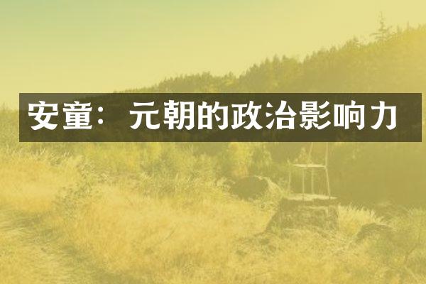安童：元朝的政治影响力